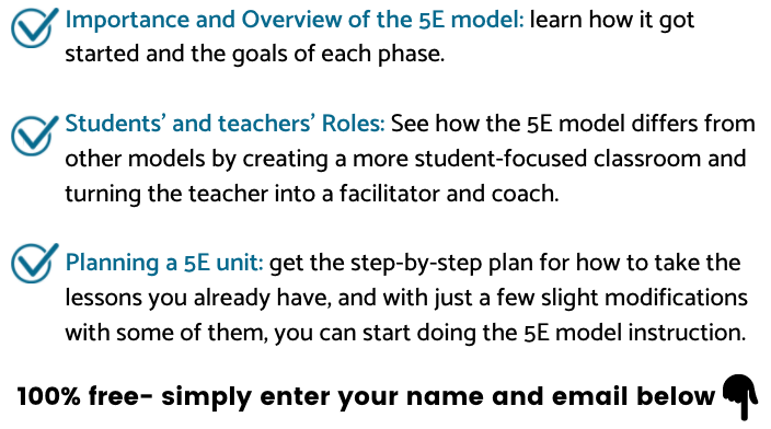 Importance and Overview of the 5E model: learn how it got started and the goals of each phase.

Students' and teachers' Roles: See how the 5E model differs from other models by creating a more student-focused classroom and turning the teacher into a facilitator and coach.

Planning a 5E unit: get the step-by-step plan for how to take the lessons you already have, and with just a few slight modifications with some of them, you can start doing the 5E model instruction.